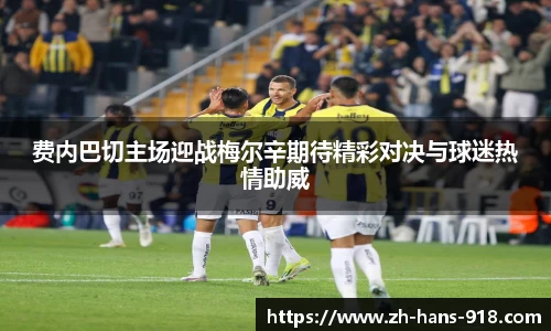 费内巴切主场迎战梅尔辛期待精彩对决与球迷热情助威
